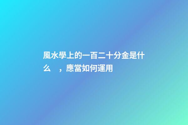 風水學上的一百二十分金是什么，應當如何運用
